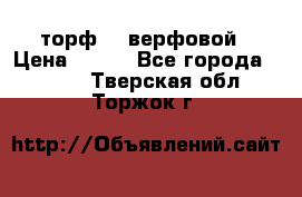 торф    верфовой › Цена ­ 190 - Все города  »    . Тверская обл.,Торжок г.